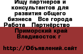 Ищу партнеров и консультантов для развития общего бизнеса - Все города Работа » Партнёрство   . Приморский край,Владивосток г.